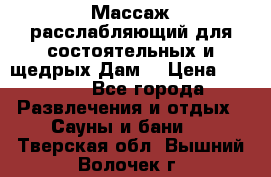 Массаж расслабляющий для состоятельных и щедрых Дам. › Цена ­ 1 100 - Все города Развлечения и отдых » Сауны и бани   . Тверская обл.,Вышний Волочек г.